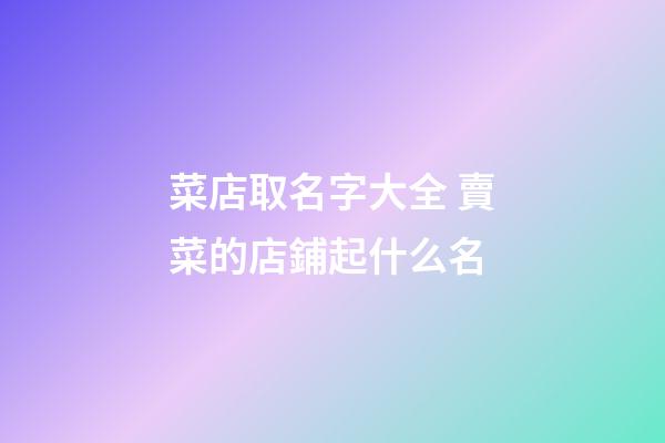 菜店取名字大全 賣菜的店鋪起什么名-第1張-店鋪起名-玄機派
